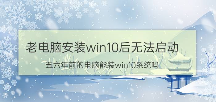 老电脑安装win10后无法启动 五六年前的电脑能装win10系统吗？